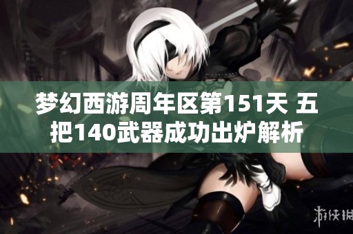 夢(mèng)幻西游周年區(qū)第151天 五把140武器成功出爐解析