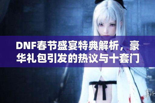 DNF春節(jié)盛宴特典解析，豪華禮包引發(fā)的熱議與十套門檻揭秘