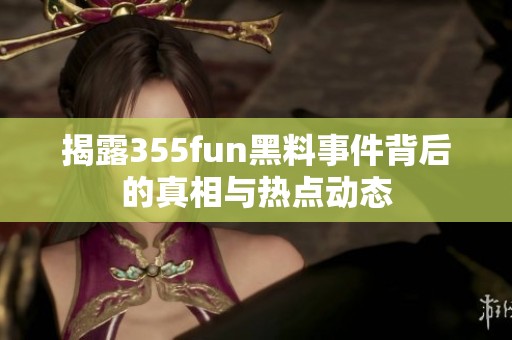 揭露355fun黑料事件背后的真相與熱點(diǎn)動(dòng)態(tài)