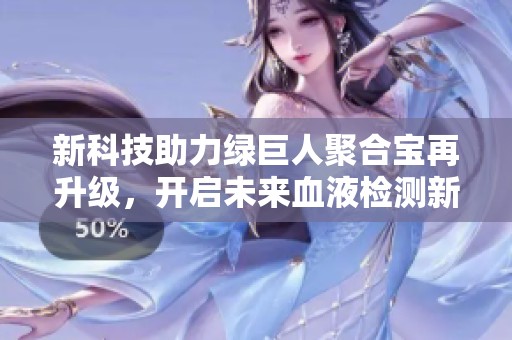 新科技助力綠巨人聚合寶再升級，開啟未來血液檢測新紀(jì)元