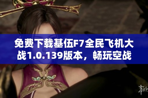 免費下載基伍F7全民飛機大戰(zhàn)1.0.139版本，暢玩空戰(zhàn)新體驗