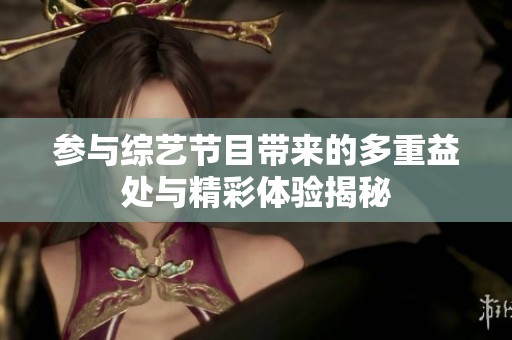 參與綜藝節(jié)目帶來(lái)的多重益處與精彩體驗(yàn)揭秘