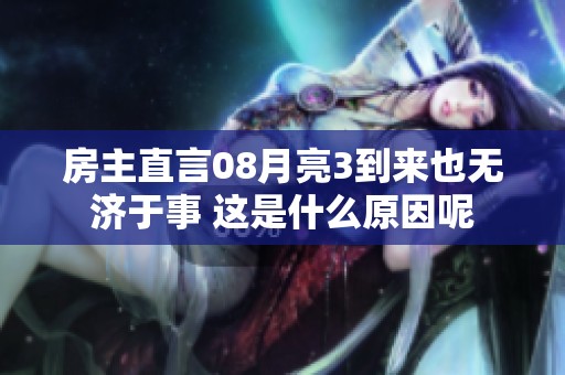 房主直言08月亮3到來也無濟(jì)于事 這是什么原因呢