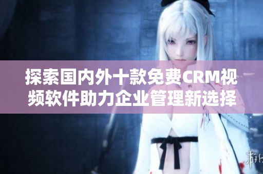 探索國內(nèi)外十款免費(fèi)CRM視頻軟件助力企業(yè)管理新選擇