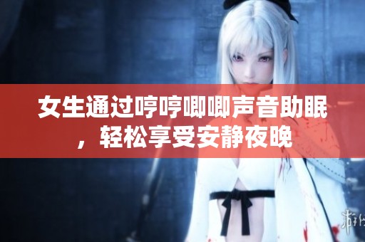 女生通過哼哼唧唧聲音助眠，輕松享受安靜夜晚