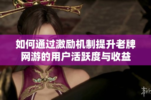 如何通過(guò)激勵(lì)機(jī)制提升老牌網(wǎng)游的用戶活躍度與收益