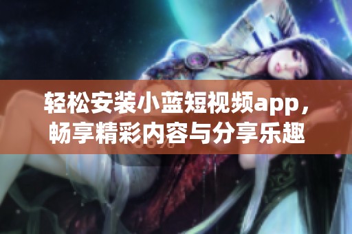 輕松安裝小藍(lán)短視頻app，暢享精彩內(nèi)容與分享樂趣
