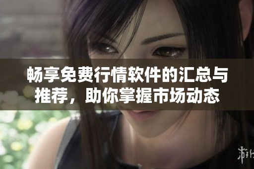 暢享免費行情軟件的匯總與推薦，助你掌握市場動態(tài)