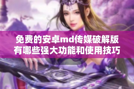 免費(fèi)的安卓md傳媒破解版有哪些強(qiáng)大功能和使用技巧