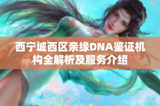 西寧城西區(qū)親緣DNA鑒證機構(gòu)全解析及服務介紹