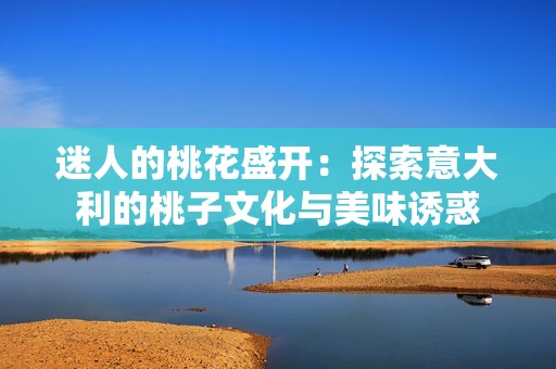 迷人的桃花盛開：探索意大利的桃子文化與美味誘惑