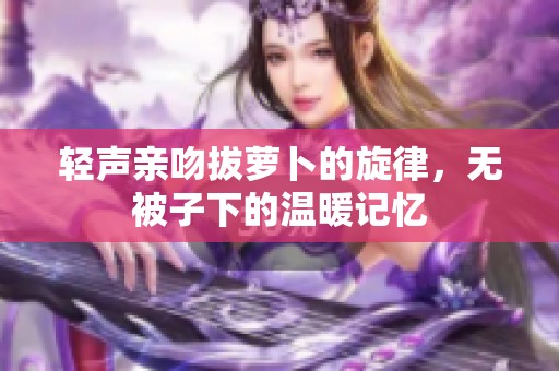 輕聲親吻拔蘿卜的旋律，無(wú)被子下的溫暖記憶