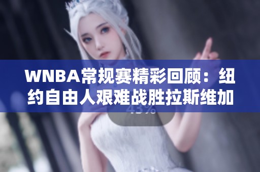 WNBA常規(guī)賽精彩回顧：紐約自由人艱難戰(zhàn)勝拉斯維加斯王牌