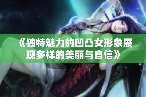 《獨特魅力的凹凸女形象展現多樣的美麗與自信》