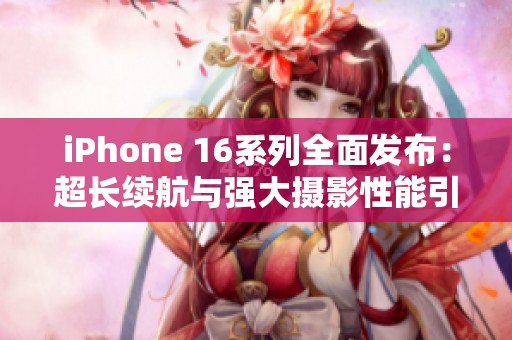 iPhone 16系列全面發(fā)布：超長續(xù)航與強大攝影性能引發(fā)熱議