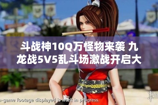 斗戰(zhàn)神10Q萬怪物來襲 九龍戰(zhàn)5V5亂斗場(chǎng)激戰(zhàn)開啟大獎(jiǎng)等你來爭(zhēng)奪 斗戰(zhàn)神10Q萬怪物來襲 九龍戰(zhàn)5V5亂斗場(chǎng)激戰(zhàn)開啟大獎(jiǎng)等你來爭(zhēng)奪