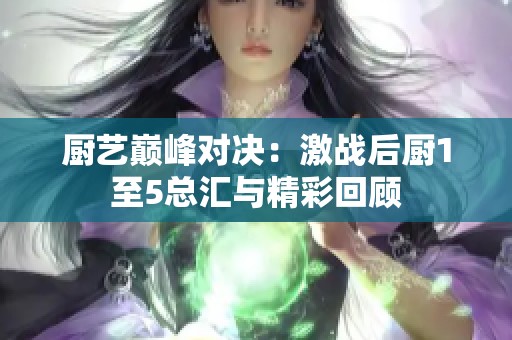 廚藝巔峰對決：激戰(zhàn)后廚1至5總匯與精彩回顧
