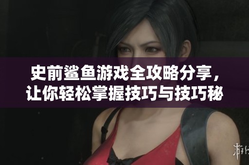 史前鯊魚游戲全攻略分享，讓你輕松掌握技巧與技巧秘訣