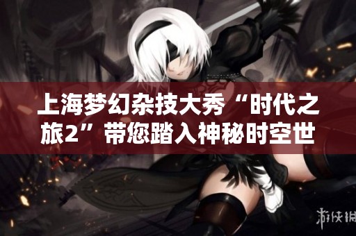 上海夢(mèng)幻雜技大秀“時(shí)代之旅2”帶您踏入神秘時(shí)空世界