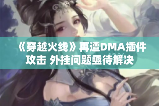 《穿越火線》再遭DMA插件攻擊 外掛問題亟待解決
