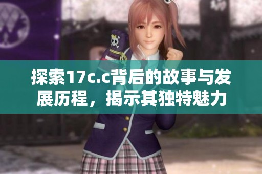 探索17c.c背后的故事與發(fā)展歷程，揭示其獨特魅力