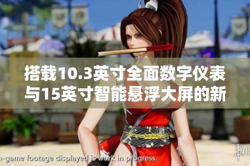 搭載10.3英寸全面數(shù)字儀表與15英寸智能懸浮大屏的新車亮相