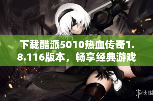 下載酷派5010熱血傳奇1.8.116版本，暢享經(jīng)典游戲體驗(yàn)