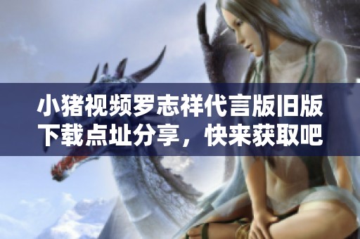 小豬視頻羅志祥代言版舊版下載點(diǎn)址分享，快來獲取吧