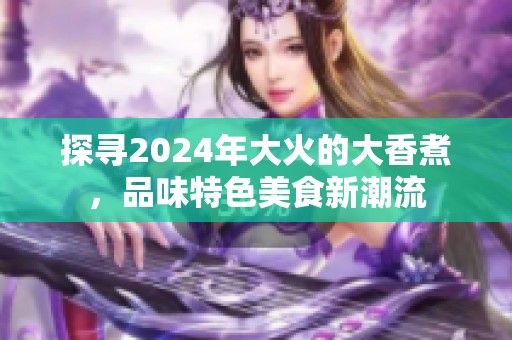 探尋2024年大火的大香煮，品味特色美食新潮流