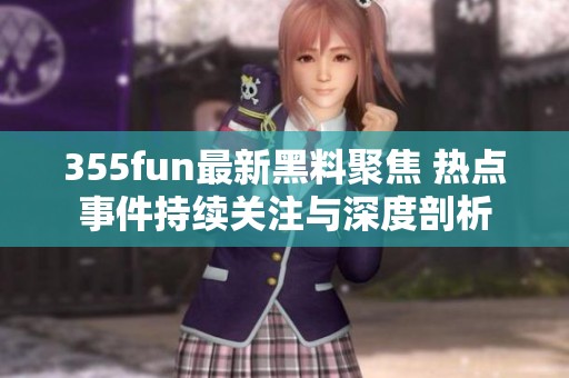 355fun最新黑料聚焦 熱點(diǎn)事件持續(xù)關(guān)注與深度剖析