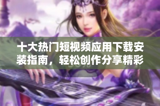 十大熱門(mén)短視頻應(yīng)用下載安裝指南，輕松創(chuàng)作分享精彩瞬間