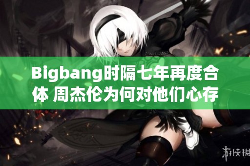 Bigbang時(shí)隔七年再度合體 周杰倫為何對(duì)他們心存忌憚