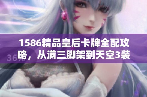 1586精品皇后卡牌全配攻略，從滿三腳架到天空3裝扮一應(yīng)俱全