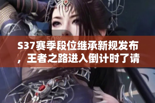 S37賽季段位繼承新規(guī)發(fā)布，王者之路進(jìn)入倒計時了請注意