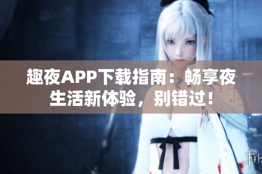 趣夜APP下載指南：暢享夜生活新體驗，別錯過！