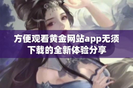 方便觀看黃金網(wǎng)站app無須下載的全新體驗分享