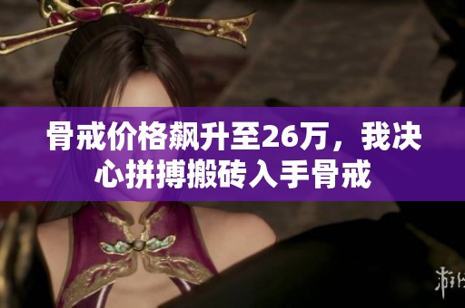 骨戒價格飆升至26萬，我決心拼搏搬磚入手骨戒