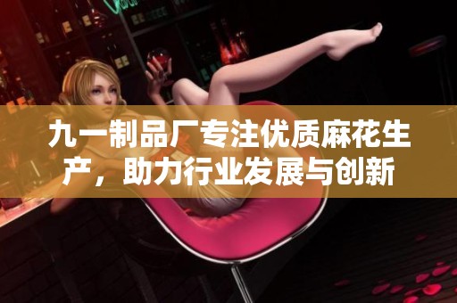 九一制品廠專注優(yōu)質(zhì)麻花生產(chǎn)，助力行業(yè)發(fā)展與創(chuàng)新