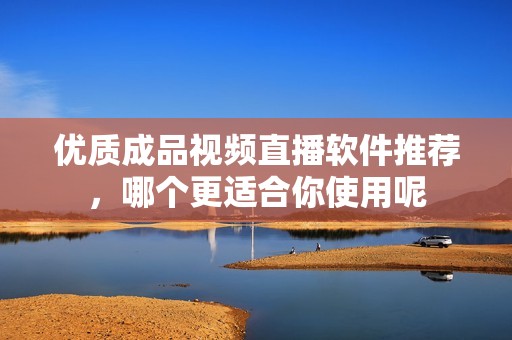 優(yōu)質(zhì)成品視頻直播軟件推薦，哪個(gè)更適合你使用呢
