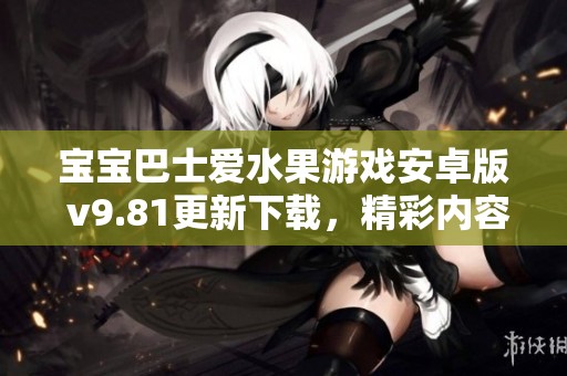 寶寶巴士愛(ài)水果游戲安卓版 v9.81更新下載，精彩內(nèi)容等你來(lái)體驗(yàn)