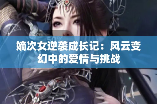 嫡次女逆襲成長(zhǎng)記：風(fēng)云變幻中的愛(ài)情與挑戰(zhàn)