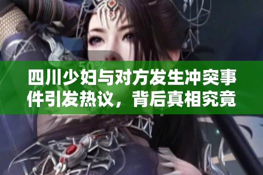 四川少婦與對方發(fā)生沖突事件引發(fā)熱議，背后真相究竟是什么