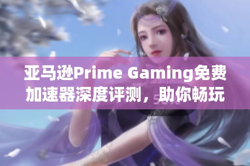 亞馬遜Prime Gaming免費加速器深度評測，助你暢玩游戲