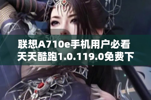 聯(lián)想A710e手機(jī)用戶必看 天天酷跑1.0.119.0免費(fèi)下載指南
