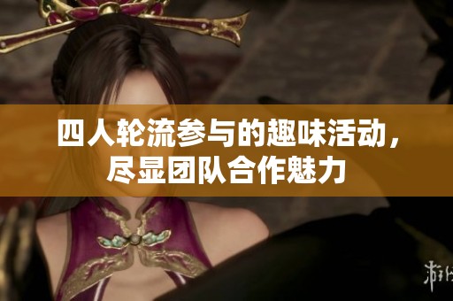 四人輪流參與的趣味活動(dòng)，盡顯團(tuán)隊(duì)合作魅力