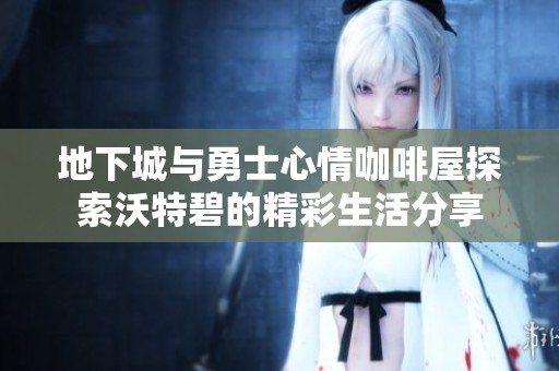 地下城與勇士心情咖啡屋探索沃特碧的精彩生活分享