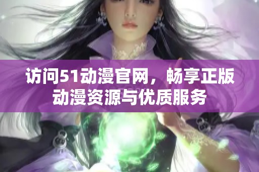 訪(fǎng)問(wèn)51動(dòng)漫官網(wǎng),暢享正版動(dòng)漫資源與優(yōu)質(zhì)服務(wù) 訪(fǎng)問(wèn)51動(dòng)漫官網(wǎng),暢享正版動(dòng)漫資源與優(yōu)質(zhì)服務(wù)