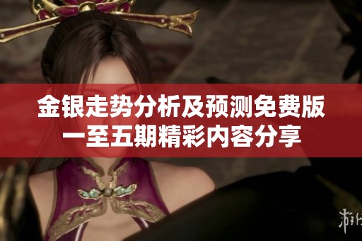 金銀走勢分析及預(yù)測免費版一至五期精彩內(nèi)容分享