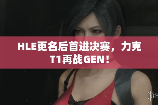HLE更名后首進(jìn)決賽，力克T1再戰(zhàn)GEN！