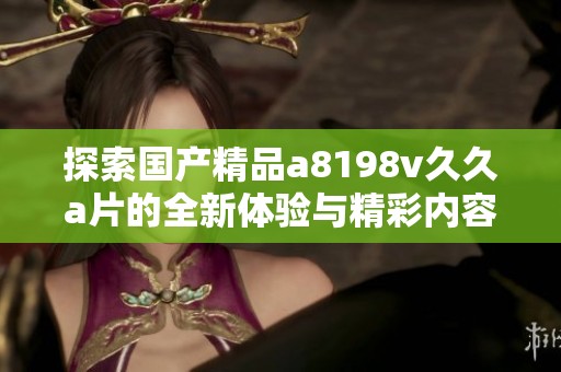 探索國(guó)產(chǎn)精品a8198v久久a片的全新體驗(yàn)與精彩內(nèi)容 探索國(guó)產(chǎn)精品a8198v久久a片的全新體驗(yàn)與精彩內(nèi)容